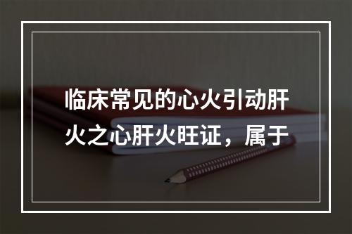 临床常见的心火引动肝火之心肝火旺证，属于