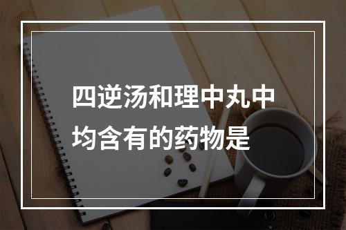 四逆汤和理中丸中均含有的药物是