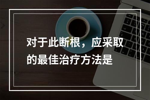 对于此断根，应采取的最佳治疗方法是