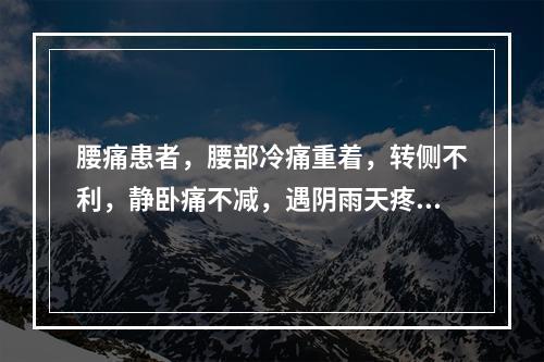 腰痛患者，腰部冷痛重着，转侧不利，静卧痛不减，遇阴雨天疼痛加