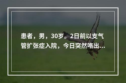 患者，男，30岁。2日前以支气管扩张症入院，今日突然咯出鲜红