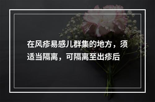 在风疹易感儿群集的地方，须适当隔离，可隔离至出疹后