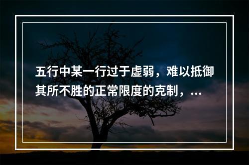 五行中某一行过于虚弱，难以抵御其所不胜的正常限度的克制，说明