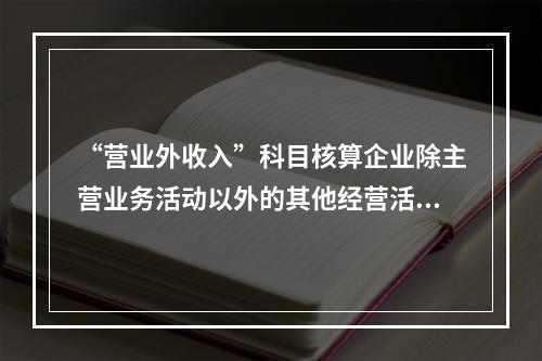 “营业外收入”科目核算企业除主营业务活动以外的其他经营活动实