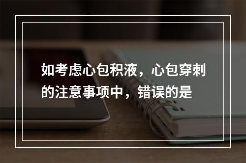 如考虑心包积液，心包穿刺的注意事项中，错误的是