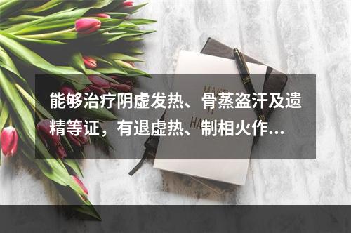 能够治疗阴虚发热、骨蒸盗汗及遗精等证，有退虚热、制相火作用的