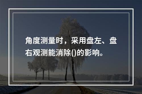 角度测量时，采用盘左、盘右观测能消除()的影响。