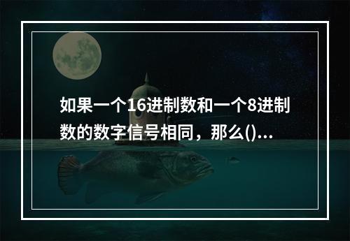 如果一个16进制数和一个8进制数的数字信号相同，那么()。