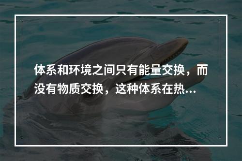 体系和环境之间只有能量交换，而没有物质交换，这种体系在热力学