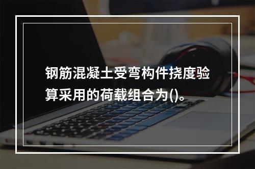 钢筋混凝土受弯构件挠度验算采用的荷载组合为()。