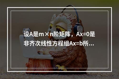 设A是m×n阶矩阵，Ax=0是非齐次线性方程组Ax=b所对应