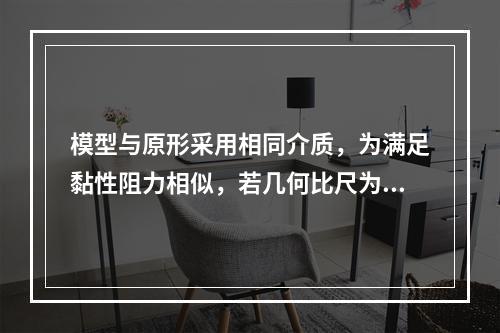 模型与原形采用相同介质，为满足黏性阻力相似，若几何比尺为10