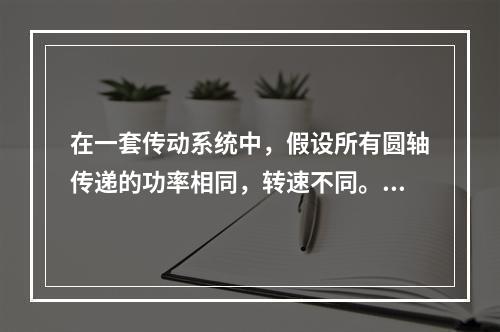 在一套传动系统中，假设所有圆轴传递的功率相同，转速不同。该系