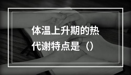 体温上升期的热代谢特点是（）