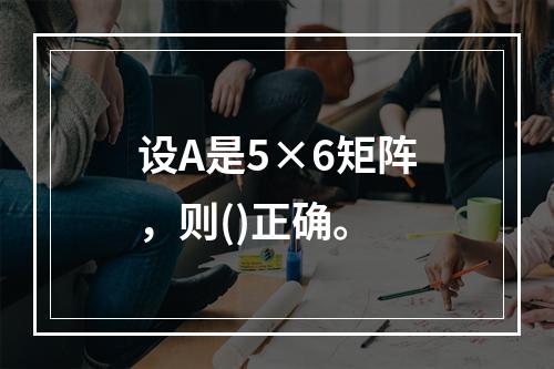 设A是5×6矩阵，则()正确。