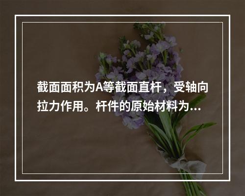 截面面积为A等截面直杆，受轴向拉力作用。杆件的原始材料为低碳