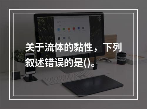 关于流体的黏性，下列叙述错误的是()。