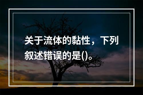 关于流体的黏性，下列叙述错误的是()。