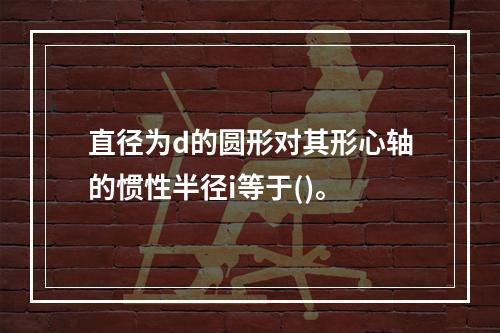 直径为d的圆形对其形心轴的惯性半径i等于()。