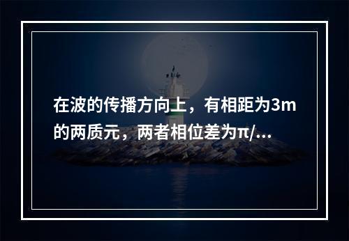 在波的传播方向上，有相距为3m的两质元，两者相位差为π/6，