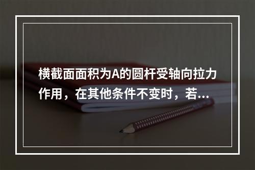 横截面面积为A的圆杆受轴向拉力作用，在其他条件不变时，若将其