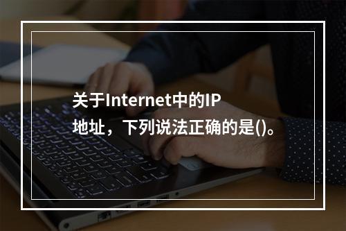 关于Internet中的IP地址，下列说法正确的是()。