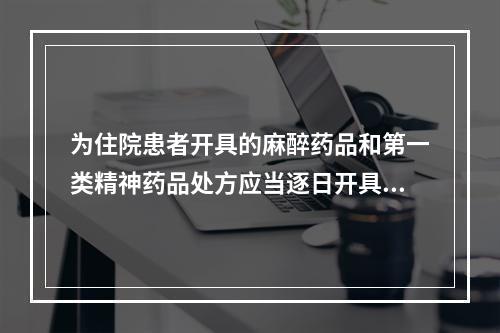 为住院患者开具的麻醉药品和第一类精神药品处方应当逐日开具，每