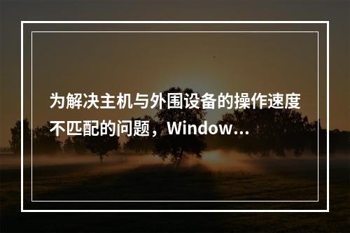 为解决主机与外围设备的操作速度不匹配的问题，Windows计