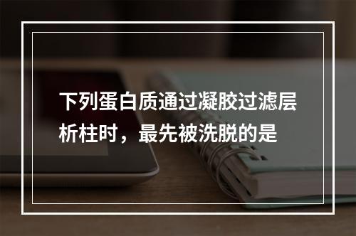 下列蛋白质通过凝胶过滤层析柱时，最先被洗脱的是