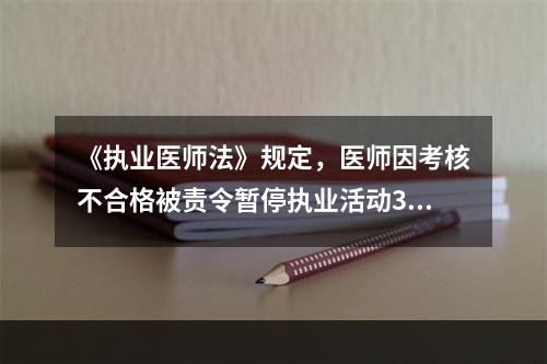 《执业医师法》规定，医师因考核不合格被责令暂停执业活动3～6