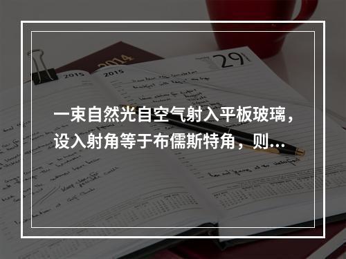 一束自然光自空气射入平板玻璃，设入射角等于布儒斯特角，则反射