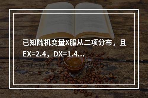 已知随机变量X服从二项分布，且EX=2.4，DX=1.44，