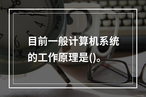 目前一般计算机系统的工作原理是()。