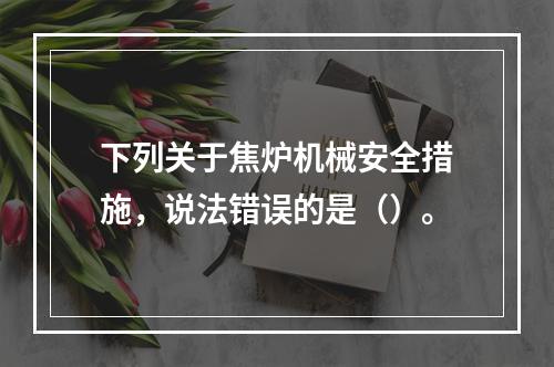 下列关于焦炉机械安全措施，说法错误的是（）。