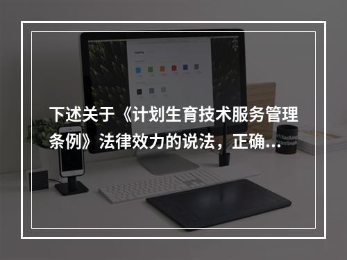 下述关于《计划生育技术服务管理条例》法律效力的说法，正确的是