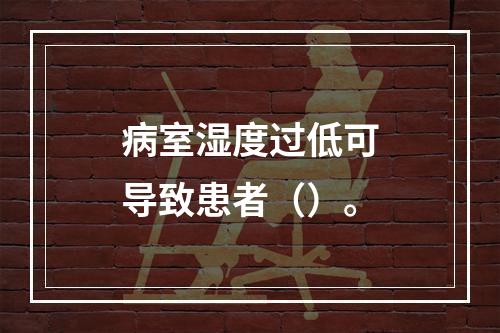 病室湿度过低可导致患者（）。