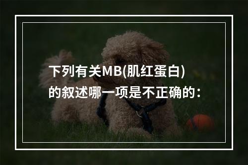 下列有关MB(肌红蛋白)的叙述哪一项是不正确的：