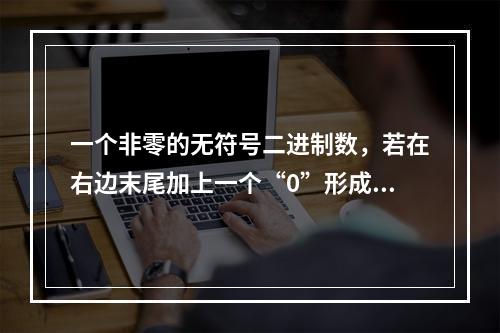 一个非零的无符号二进制数，若在右边末尾加上一个“0”形成一个