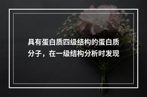 具有蛋白质四级结构的蛋白质分子，在一级结构分析时发现