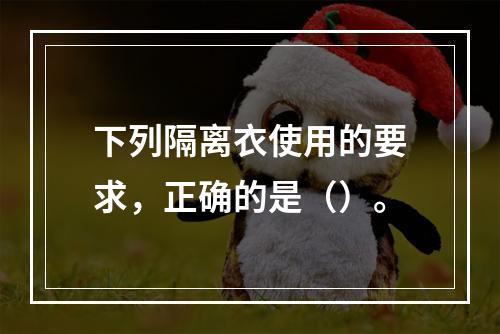 下列隔离衣使用的要求，正确的是（）。