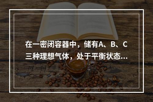 在一密闭容器中，储有A、B、C三种理想气体，处于平衡状态。A