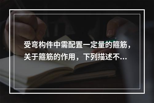 受弯构件中需配置一定量的箍筋，关于箍筋的作用，下列描述不正确