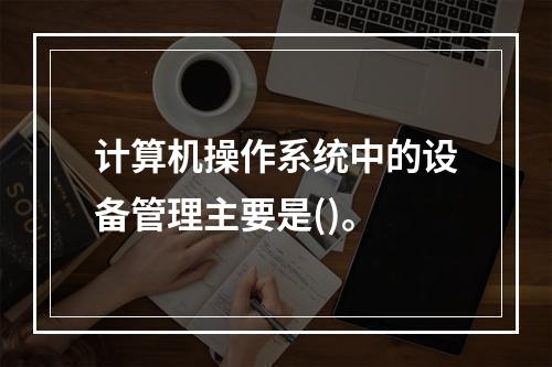 计算机操作系统中的设备管理主要是()。