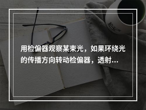 用检偏器观察某束光，如果环绕光的传播方向转动检偏器，透射光强