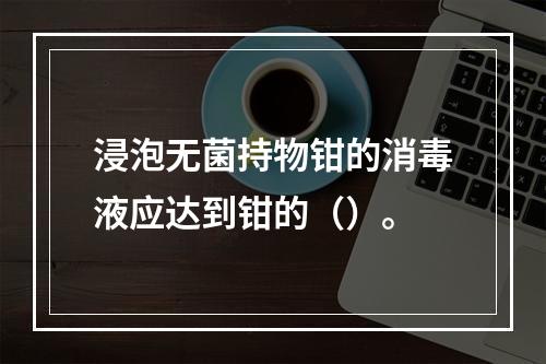 浸泡无菌持物钳的消毒液应达到钳的（）。