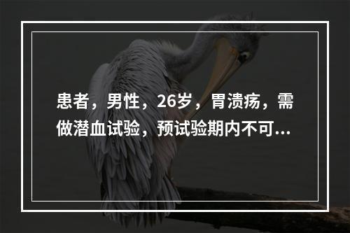 患者，男性，26岁，胃溃疡，需做潜血试验，预试验期内不可进的