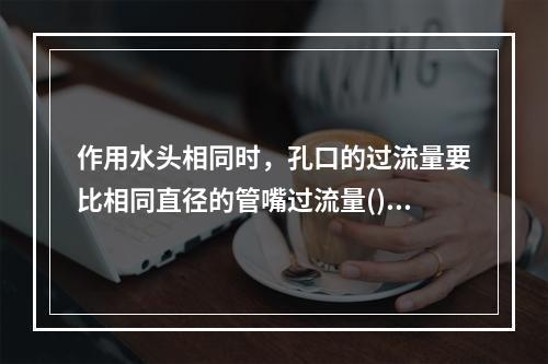 作用水头相同时，孔口的过流量要比相同直径的管嘴过流量()。