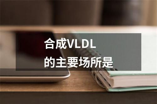 合成VLDL的主要场所是