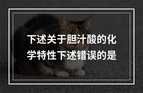 下述关于胆汁酸的化学特性下述错误的是