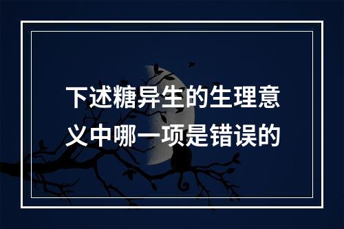 下述糖异生的生理意义中哪一项是错误的